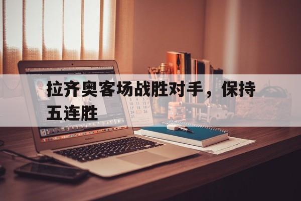 拉齐奥客场战胜对手，保持五连胜